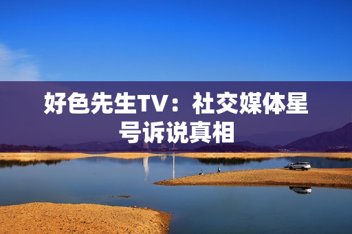 好色先生TV：社交媒体星号诉说真相