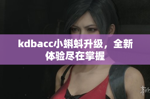 kdbacc小蝌蚪升级，全新体验尽在掌握