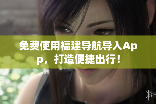 免费使用福建导航导入App，打造便捷出行！