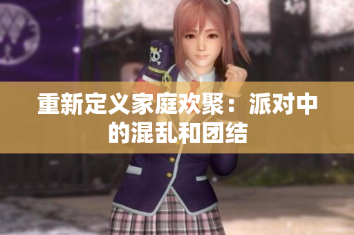 重新定义家庭欢聚：派对中的混乱和团结