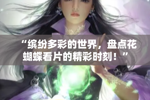 “缤纷多彩的世界，盘点花蝴蝶看片的精彩时刻！”