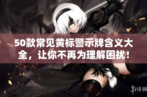 50款常见黄标警示牌含义大全，让你不再为理解困扰！