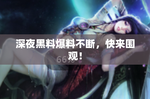 深夜黑料爆料不断，快来围观！