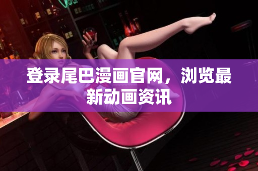 登录尾巴漫画官网，浏览最新动画资讯
