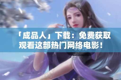 「成品人」下载：免费获取观看这部热门网络电影！