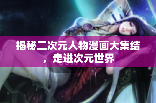 揭秘二次元人物漫画大集结，走进次元世界