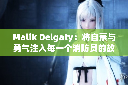 Malik Delgaty：将自豪与勇气注入每一个消防员的故事