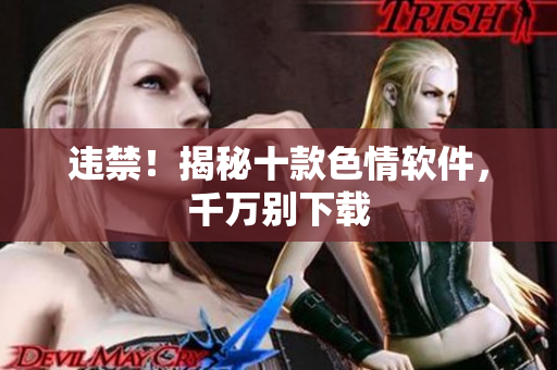 违禁！揭秘十款色情软件，千万别下载