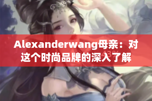 Alexanderwang母亲：对这个时尚品牌的深入了解