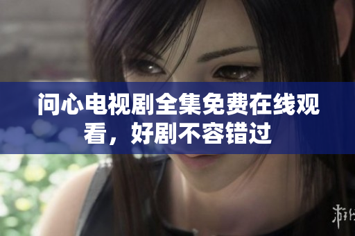 问心电视剧全集免费在线观看，好剧不容错过