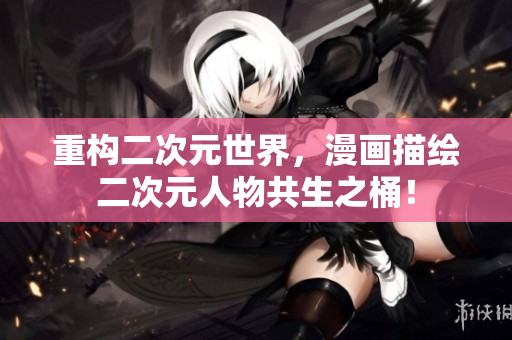重构二次元世界，漫画描绘二次元人物共生之桶！