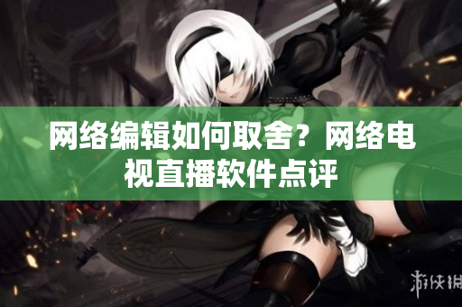 网络编辑如何取舍？网络电视直播软件点评