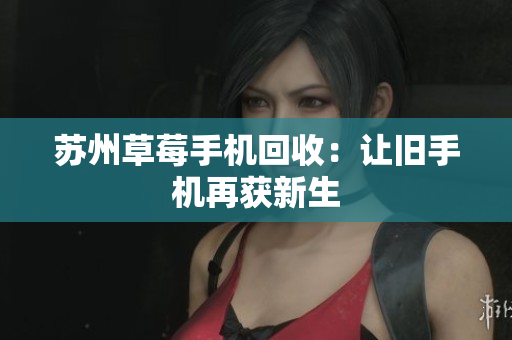 苏州草莓手机回收：让旧手机再获新生