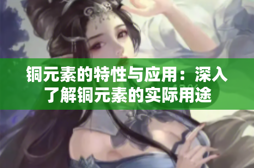 铜元素的特性与应用：深入了解铜元素的实际用途
