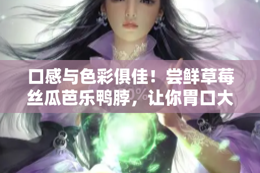 口感与色彩俱佳！尝鲜草莓丝瓜芭乐鸭脖，让你胃口大开