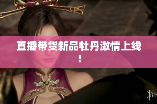 直播带货新品牡丹激情上线！