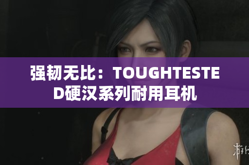 强韧无比：TOUGHTESTED硬汉系列耐用耳机