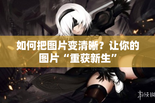 如何把图片变清晰？让你的图片“重获新生”