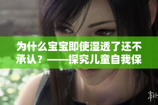 为什么宝宝即使湿透了还不承认？——探究儿童自我保护机制