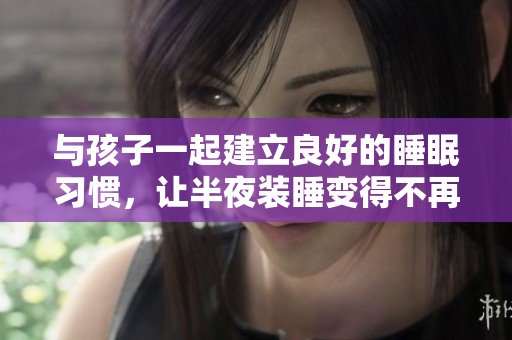 与孩子一起建立良好的睡眠习惯，让半夜装睡变得不再必要