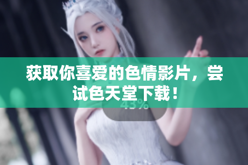 获取你喜爱的色情影片，尝试色天堂下载！