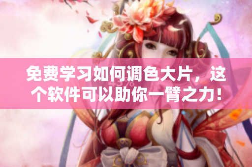 免费学习如何调色大片，这个软件可以助你一臂之力！