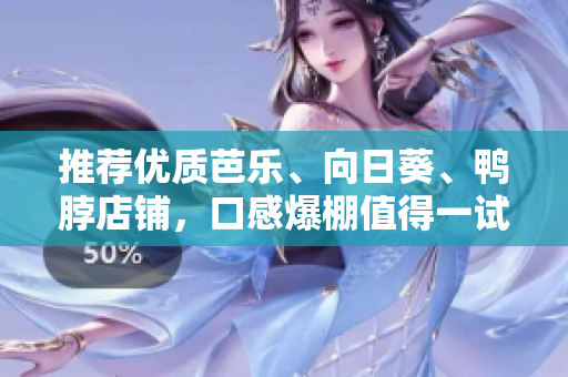 推荐优质芭乐、向日葵、鸭脖店铺，口感爆棚值得一试！
