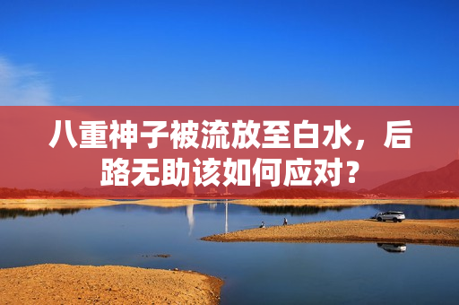 八重神子被流放至白水，后路无助该如何应对？