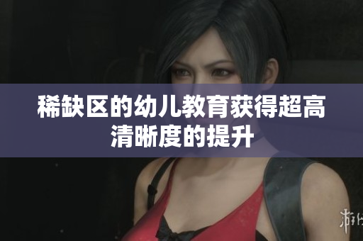 稀缺区的幼儿教育获得超高清晰度的提升