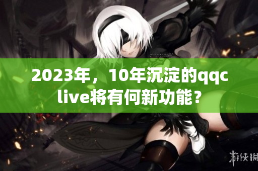 2023年，10年沉淀的qqclive将有何新功能？