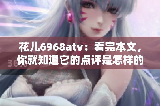 花儿6968atv：看完本文，你就知道它的点评是怎样的！