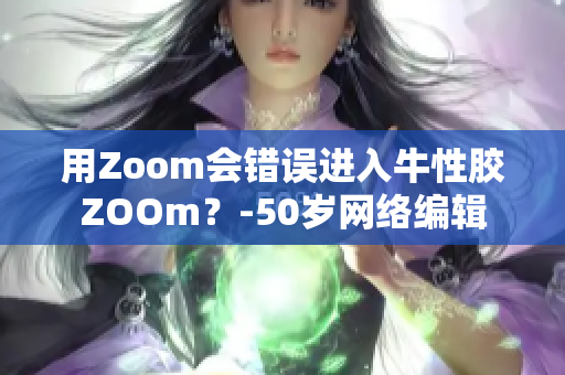 用Zoom会错误进入牛性胶ZOOm？-50岁网络编辑