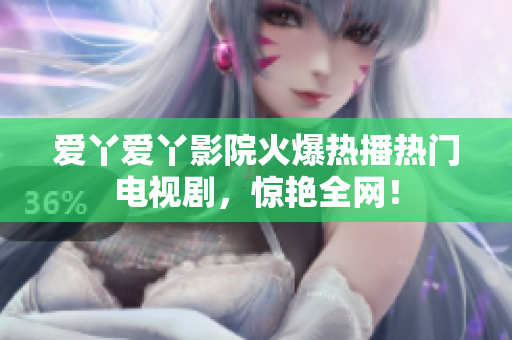 爱丫爱丫影院火爆热播热门电视剧，惊艳全网！