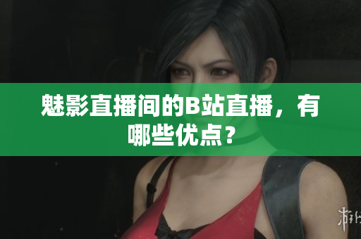 魅影直播间的B站直播，有哪些优点？