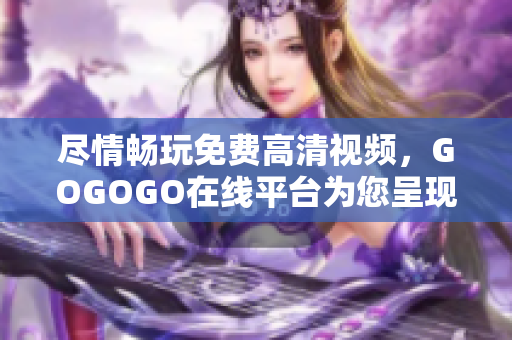 尽情畅玩免费高清视频，GOGOGO在线平台为您呈现