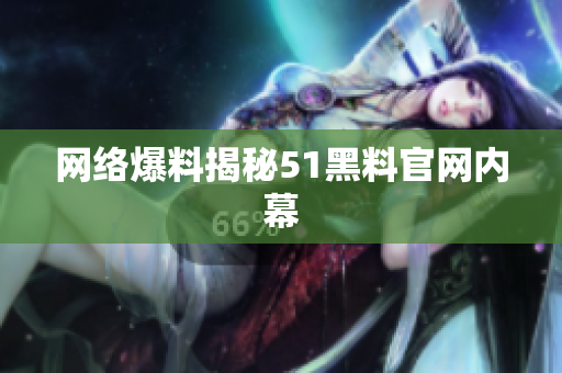 网络爆料揭秘51黑料官网内幕