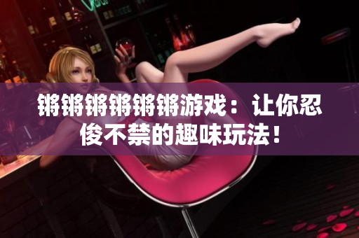 锵锵锵锵锵锵游戏：让你忍俊不禁的趣味玩法！