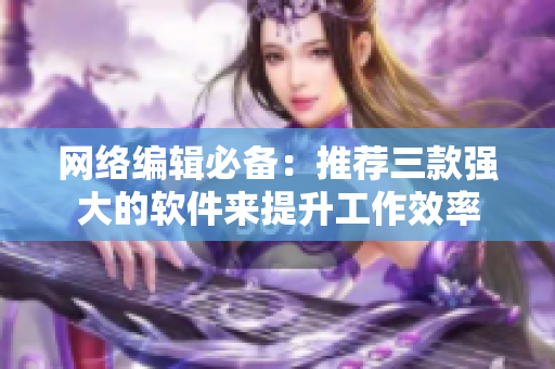 网络编辑必备：推荐三款强大的软件来提升工作效率
