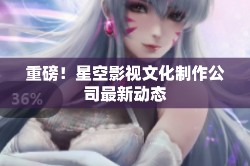 重磅！星空影视文化制作公司最新动态