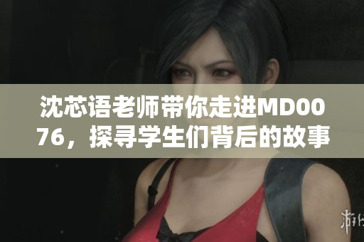 沈芯语老师带你走进MD0076，探寻学生们背后的故事