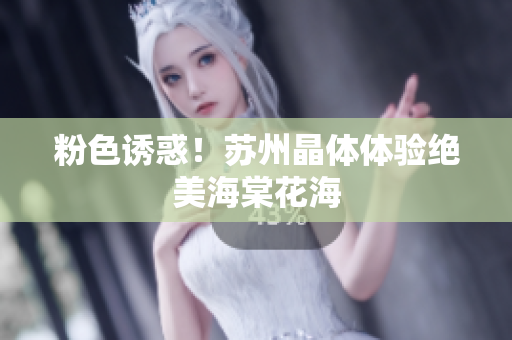 粉色诱惑！苏州晶体体验绝美海棠花海