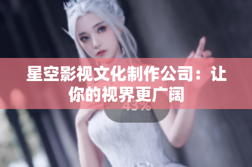 星空影视文化制作公司：让你的视界更广阔
