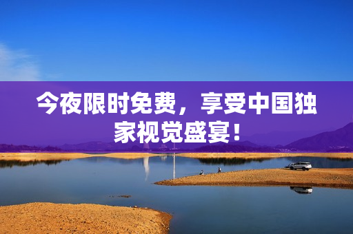 今夜限时免费，享受中国独家视觉盛宴！