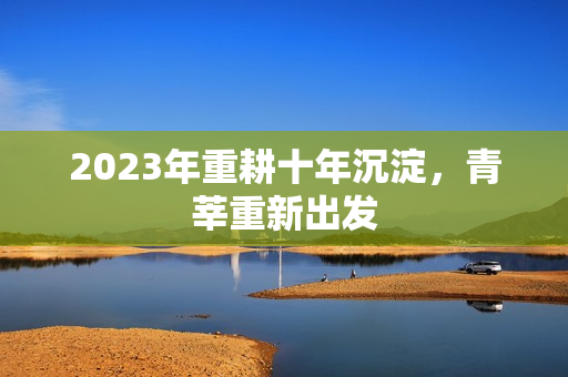 2023年重耕十年沉淀，青莘重新出发