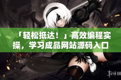 「轻松抵达！」高效编程实操，学习成品网站源码入口秘籍！
