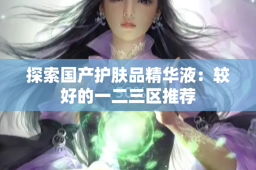 探索国产护肤品精华液：较好的一二三区推荐