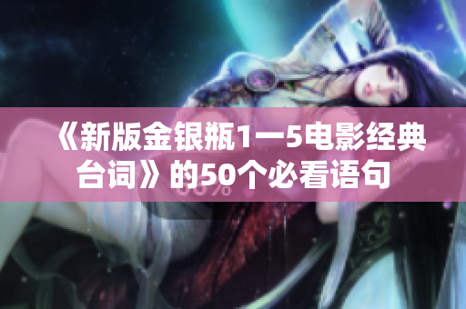 《新版金银瓶1一5电影经典台词》的50个必看语句