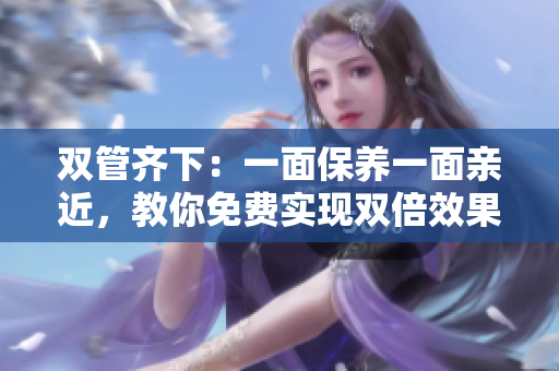 双管齐下：一面保养一面亲近，教你免费实现双倍效果