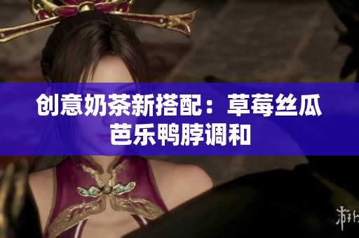 创意奶茶新搭配：草莓丝瓜芭乐鸭脖调和