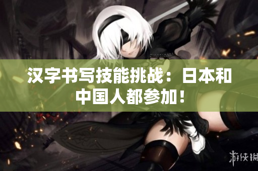 汉字书写技能挑战：日本和中国人都参加！